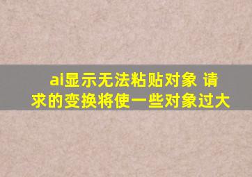 ai显示无法粘贴对象 请求的变换将使一些对象过大